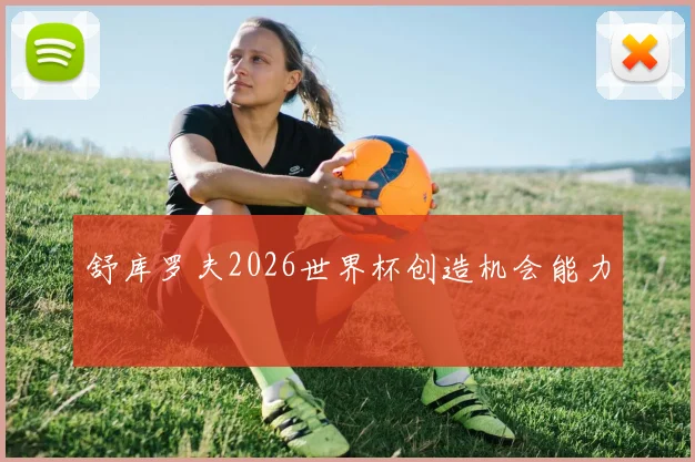 舒库罗夫2026世界杯创造机会能力