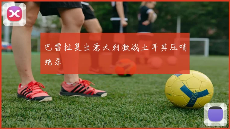 巴雷拉复出意大利激战土耳其压哨绝杀