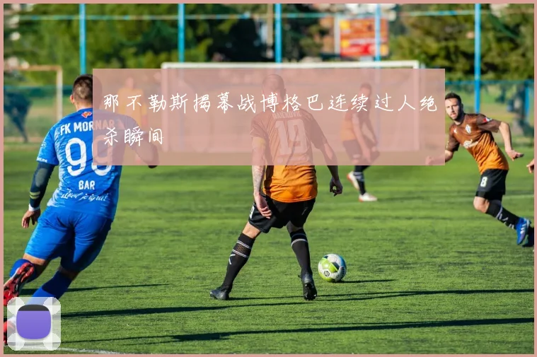 那不勒斯揭幕战博格巴连续过人绝杀瞬间