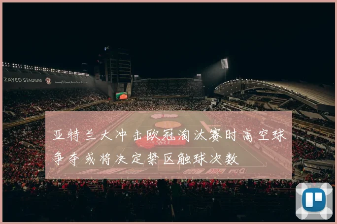 亚特兰大冲击欧冠淘汰赛时高空球争夺或将决定禁区触球次数