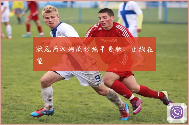 欧冠西汉姆读秒绝平曼联,出线在望