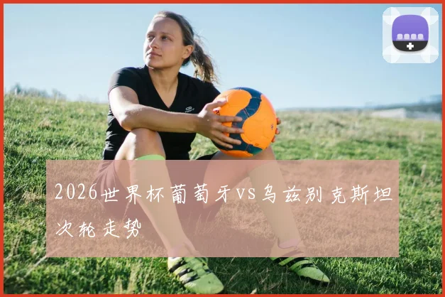 2026世界杯葡萄牙vs乌兹别克斯坦次轮走势