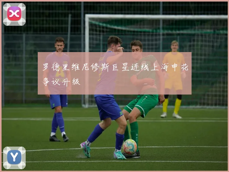 罗德里维尼修斯巨星连线上海申花争议升级