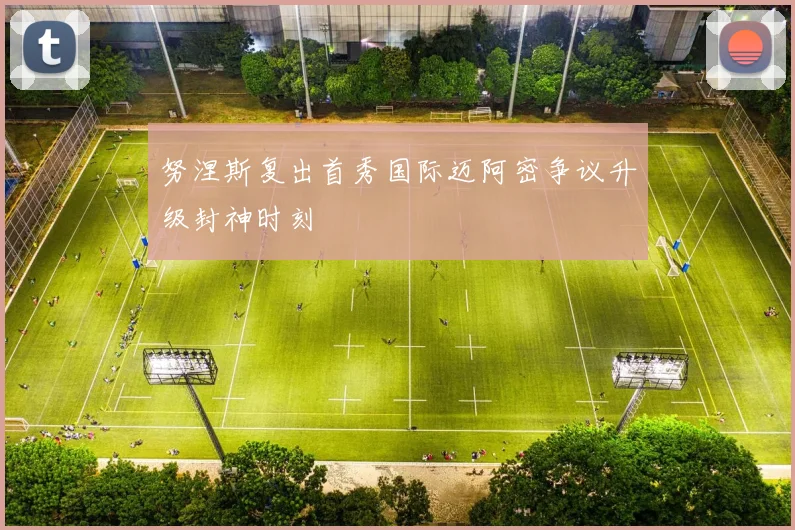 努涅斯复出首秀国际迈阿密争议升级封神时刻