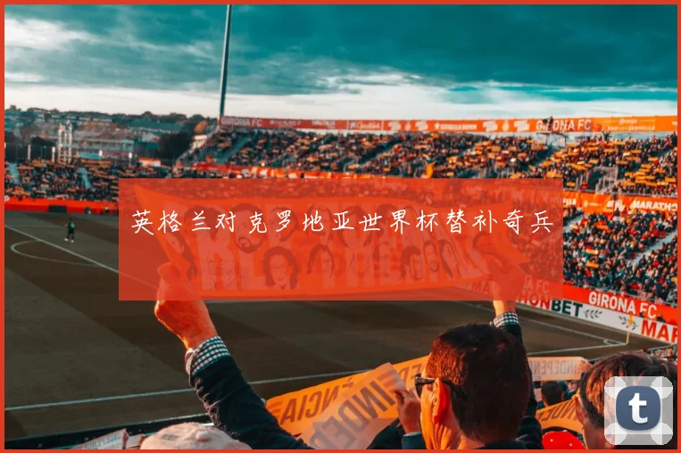 英格兰对克罗地亚世界杯替补奇兵