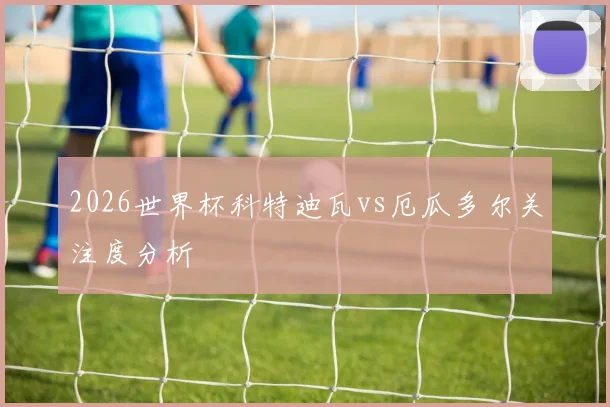 2026世界杯科特迪瓦vs厄瓜多尔关注度分析
