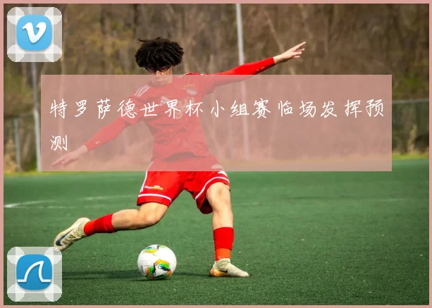 特罗萨德世界杯小组赛临场发挥预测