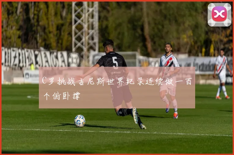 C罗挑战吉尼斯世界纪录连续做一百个俯卧撑