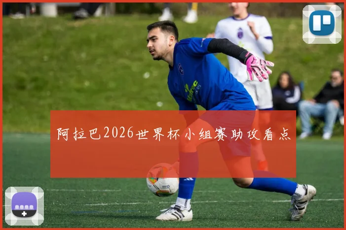 阿拉巴2026世界杯小组赛助攻看点