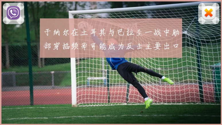 于纳尔在土耳其与巴拉圭一战中肋部穿插频率可能成为反击主要出口