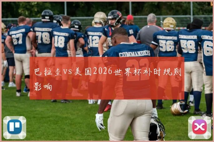 巴拉圭vs美国2026世界杯补时规则影响