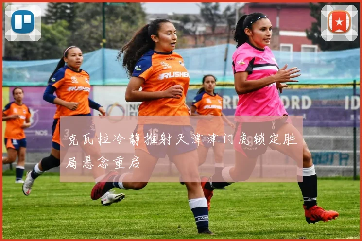 克瓦拉冷静推射天津津门虎锁定胜局悬念重启