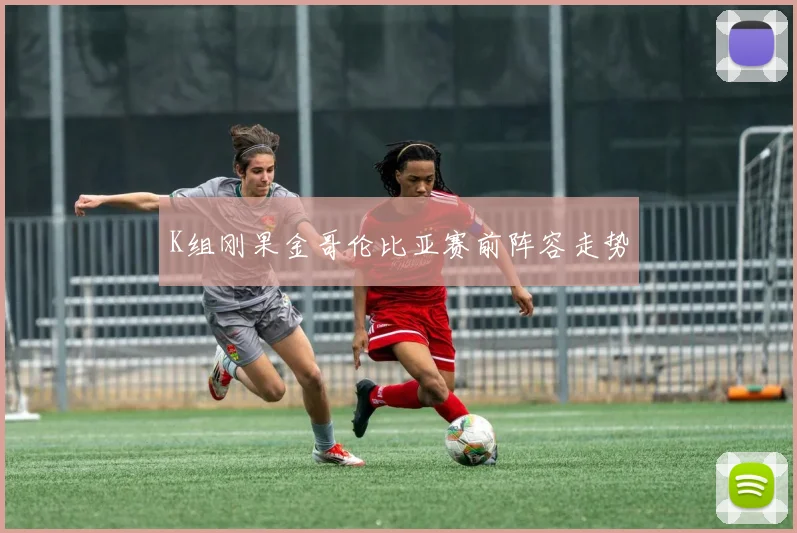 K组刚果金哥伦比亚赛前阵容走势