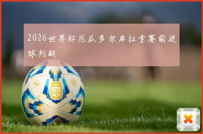 2026世界杯厄瓜多尔库拉索赛前进球判断