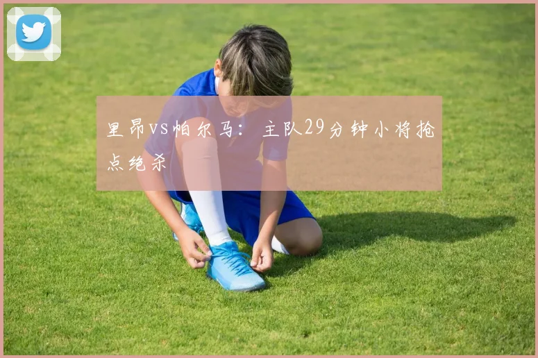 里昂vs帕尔马：主队29分钟小将抢点绝杀