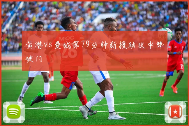 黄潜vs曼城第79分钟新援助攻中锋破门