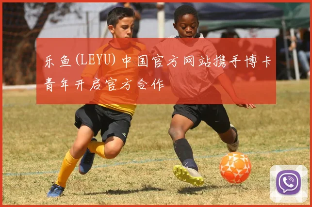 乐鱼(LEYU)中国官方网站携手博卡青年开启官方合作