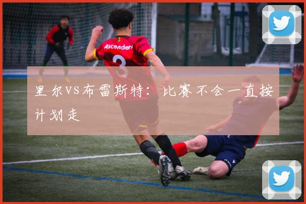 里尔vs布雷斯特：比赛不会一直按计划走