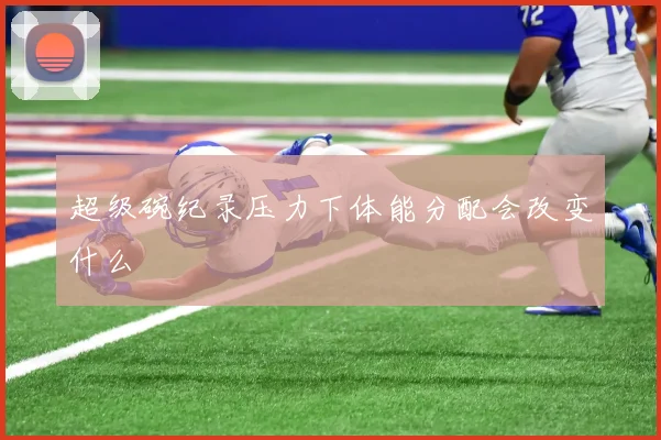 超级碗纪录压力下体能分配会改变什么