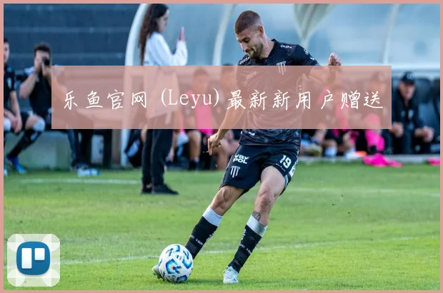 乐鱼官网 (Leyu)最新新用户赠送