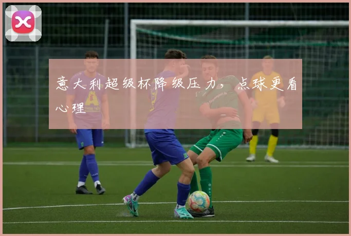 意大利超级杯降级压力，点球更看心理