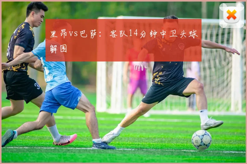 里昂vs巴萨：客队14分钟中卫头球解围