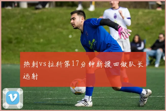 热刺vs拉科第17分钟新援回做队长远射