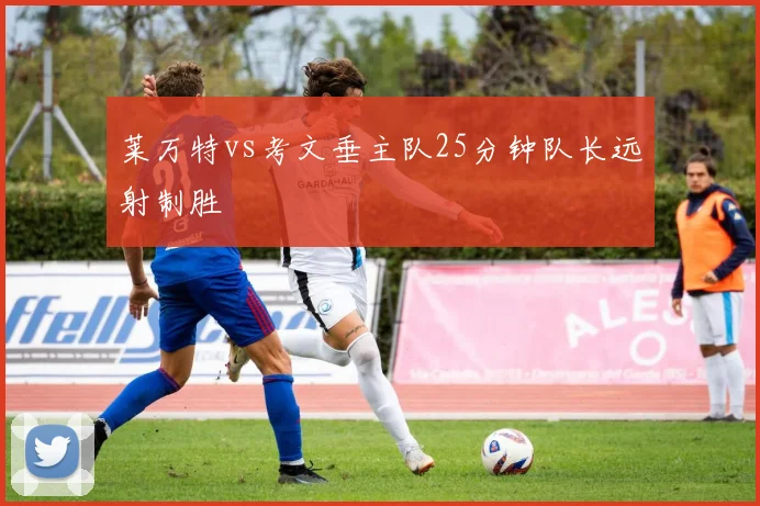 莱万特vs考文垂主队25分钟队长远射制胜