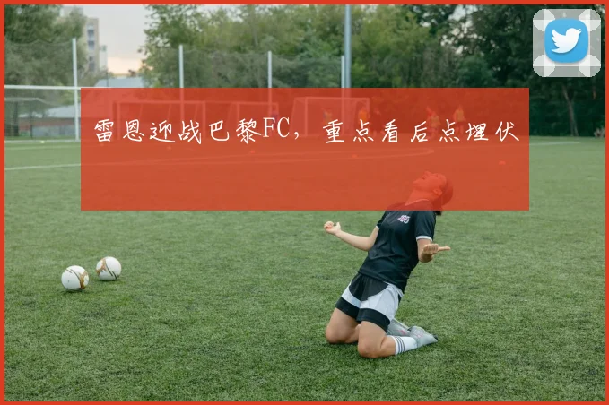 雷恩迎战巴黎FC，重点看后点埋伏